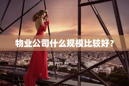 物业公司什么规模比较好？