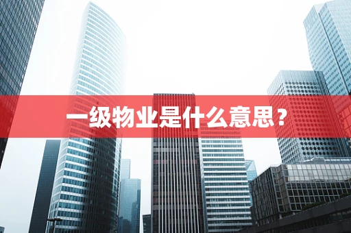 一级物业是什么意思？