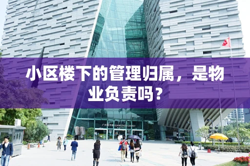 小区楼下的管理归属，是物业负责吗？