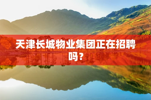 天津长城物业集团正在招聘吗？