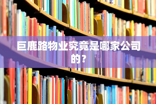 巨鹿路物业究竟是哪家公司的？