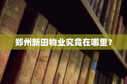 郑州新田物业究竟在哪里？
