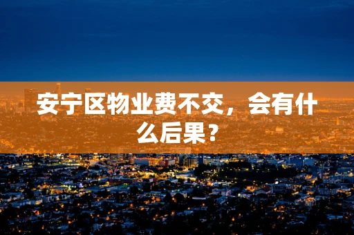 安宁区物业费不交，会有什么后果？