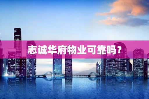志诚华府物业可靠吗？
