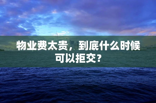 物业费太贵，到底什么时候可以拒交？