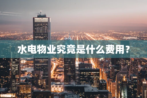 水电物业究竟是什么费用？