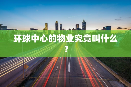 环球中心的物业究竟叫什么？
