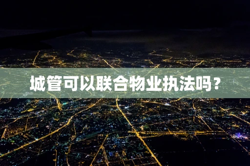 城管可以联合物业执法吗？