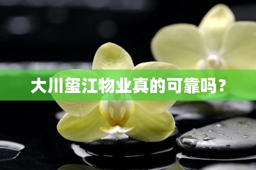 大川玺江物业真的可靠吗？