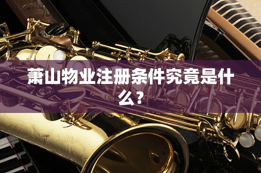 萧山物业注册条件究竟是什么？
