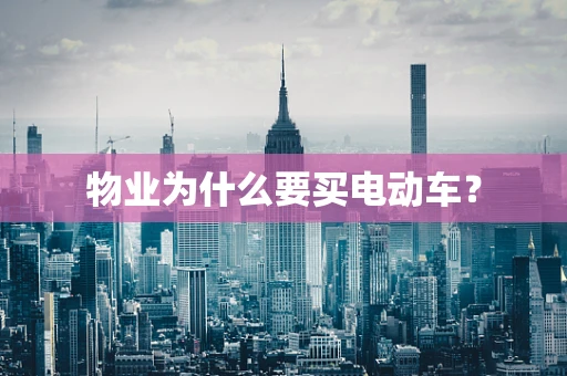 物业为什么要买电动车？