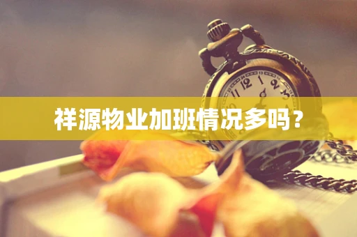祥源物业加班情况多吗？