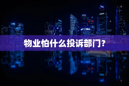 物业怕什么投诉部门？