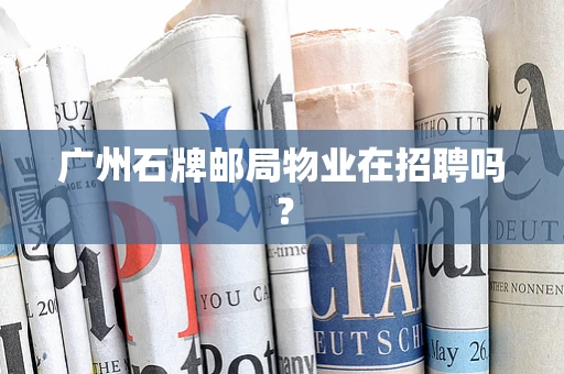 广州石牌邮局物业在招聘吗？