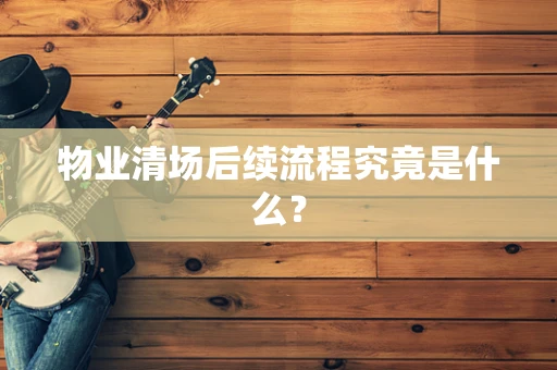 物业清场后续流程究竟是什么？