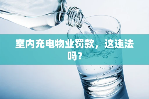 室内充电物业罚款，这违法吗？