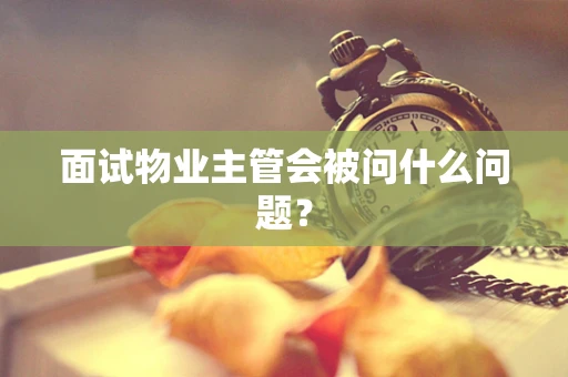 面试物业主管会被问什么问题？