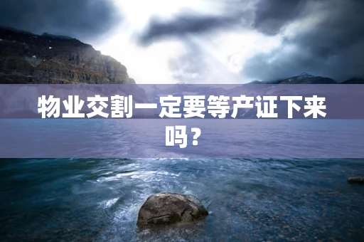 物业交割一定要等产证下来吗？
