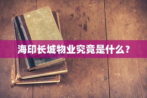 海印长城物业究竟是什么？