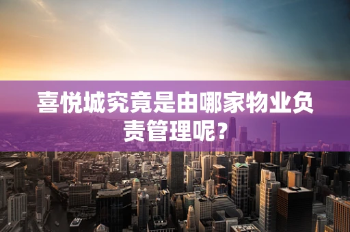 喜悦城究竟是由哪家物业负责管理呢？