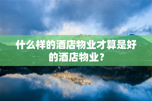 什么样的酒店物业才算是好的酒店物业？
