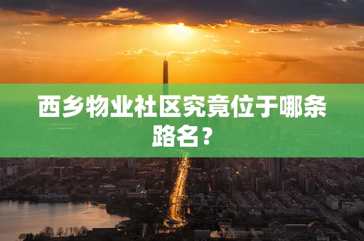 西乡物业社区究竟位于哪条路名？