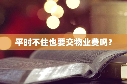 平时不住也要交物业费吗？