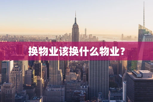 换物业该换什么物业？