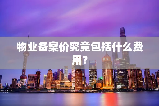 物业备案价究竟包括什么费用？