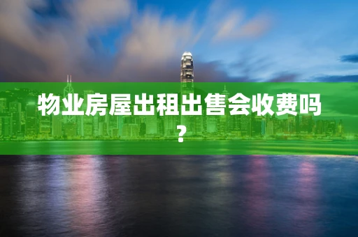物业房屋出租出售会收费吗？