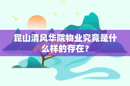昆山清风华院物业究竟是什么样的存在？