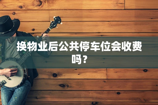 换物业后公共停车位会收费吗？