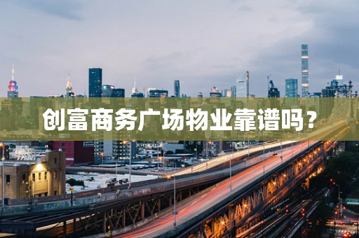 创富商务广场物业靠谱吗？