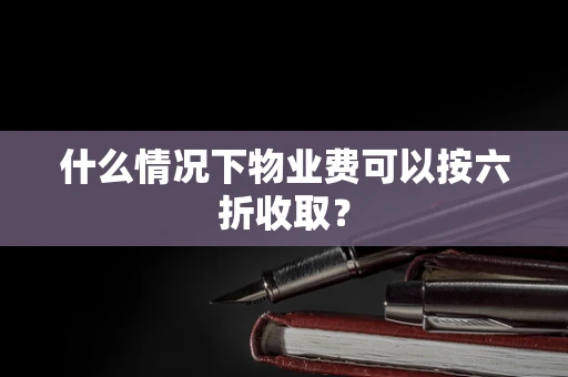 什么情况下物业费可以按六折收取？