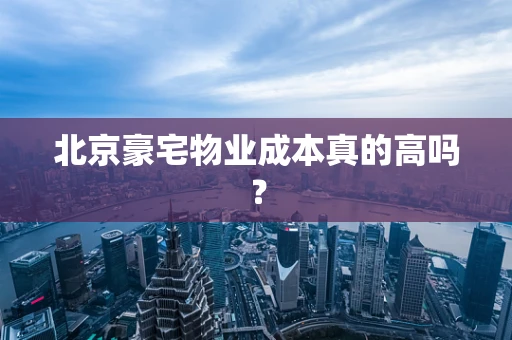 北京豪宅物业成本真的高吗？