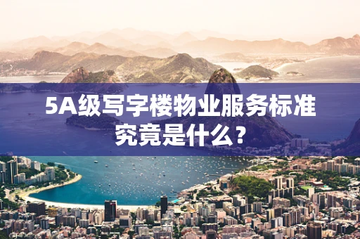 5A级写字楼物业服务标准究竟是什么？