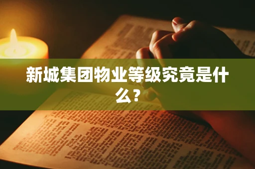 新城集团物业等级究竟是什么？