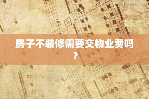 房子不装修需要交物业费吗？