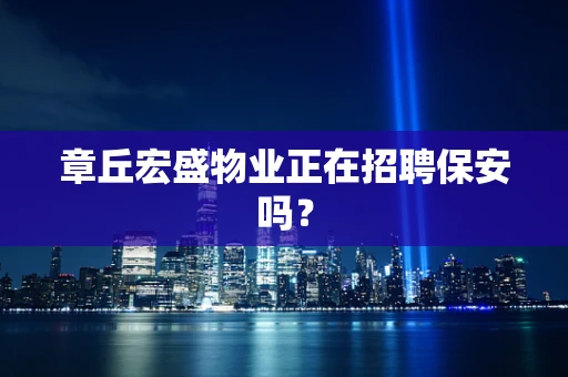 章丘宏盛物业正在招聘保安吗？