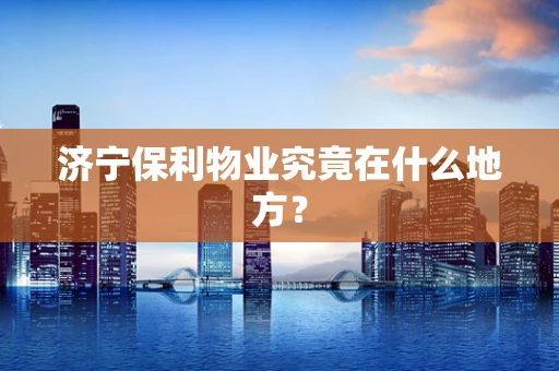 济宁保利物业究竟在什么地方？