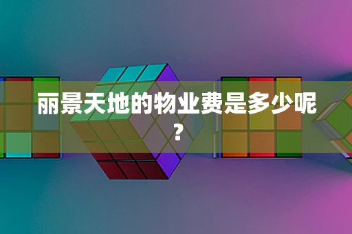 丽景天地的物业费是多少呢？