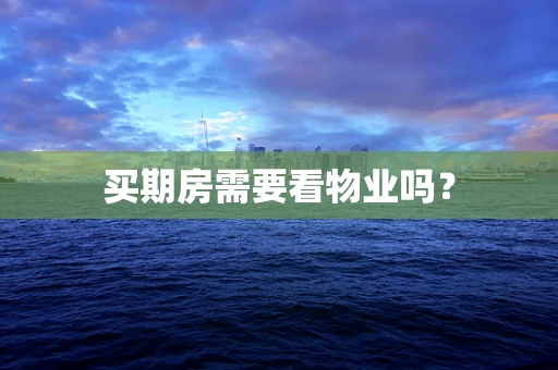 买期房需要看物业吗？