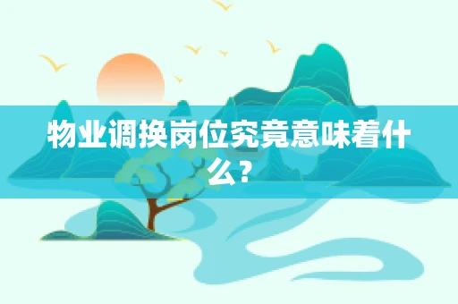 物业调换岗位究竟意味着什么？