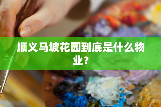 顺义马坡花园到底是什么物业？