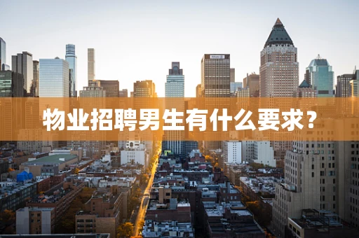物业招聘男生有什么要求？