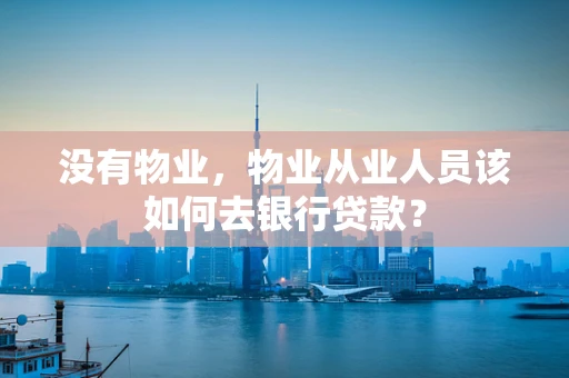 没有物业，物业从业人员该如何去银行贷款？