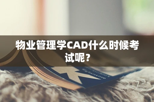 物业管理学CAD什么时候考试呢？