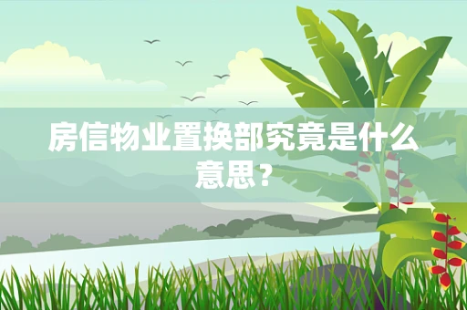 房信物业置换部究竟是什么意思？