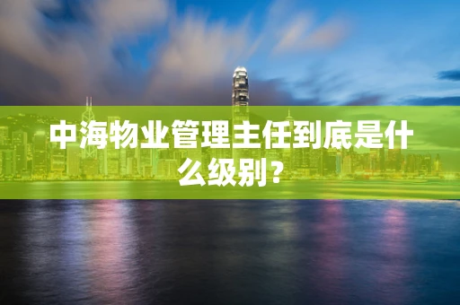 中海物业管理主任到底是什么级别？