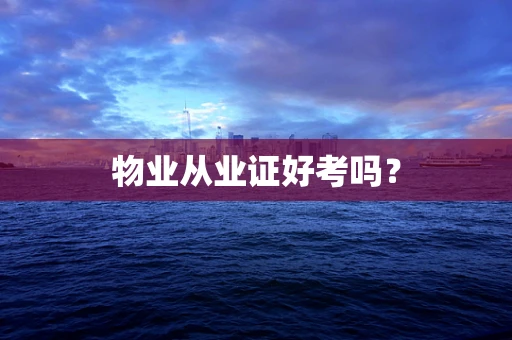 物业从业证好考吗？
